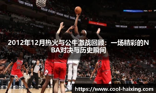 2012年12月热火与公牛激战回顾：一场精彩的NBA对决与历史瞬间